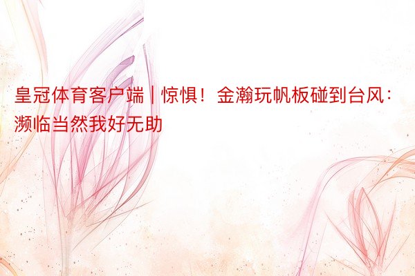 皇冠体育客户端 | 惊惧！金瀚玩帆板碰到台风：濒临当然我好无助
