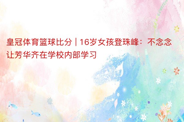 皇冠体育篮球比分 | 16岁女孩登珠峰：不念念让芳华齐在学校内部学习