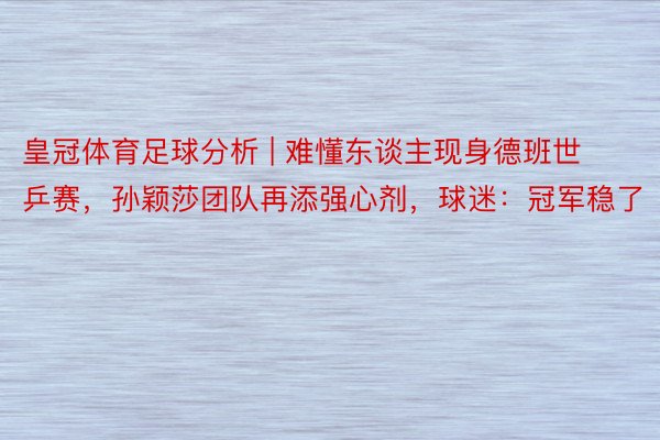皇冠体育足球分析 | 难懂东谈主现身德班世乒赛，孙颖莎团队再添强心剂，球迷：冠军稳了