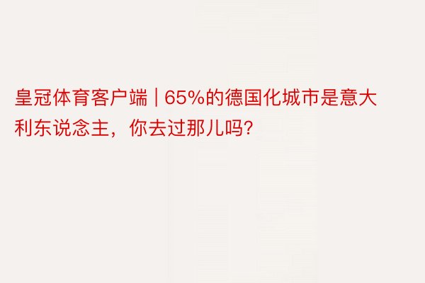 皇冠体育客户端 | 65%的德国化城市是意大利东说念主，你去过那儿吗？