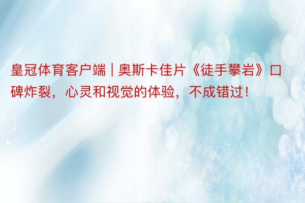 皇冠体育客户端 | 奥斯卡佳片《徒手攀岩》口碑炸裂，心灵和视觉的体验，不成错过！