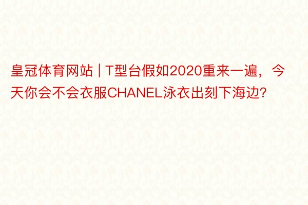 皇冠体育网站 | T型台假如2020重来一遍，今天你会不会衣服CHANEL泳衣出刻下海边？