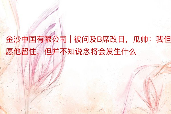 金沙中国有限公司 | 被问及B席改日，瓜帅：我但愿他留住，但并不知说念将会发生什么