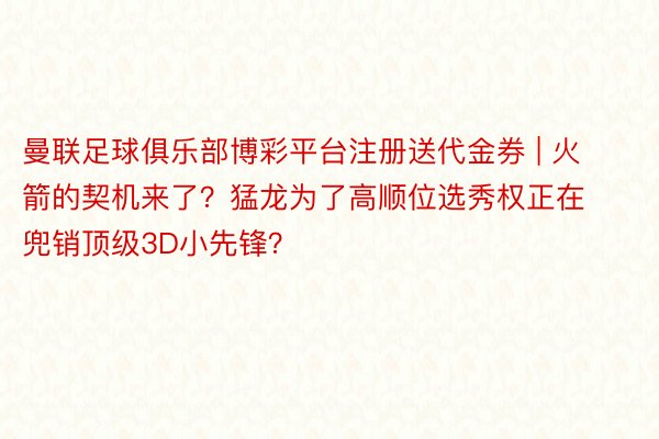 曼联足球俱乐部博彩平台注册送代金券 | 火箭的契机来了？猛龙为了高顺位选秀权正在兜销顶级3D小先锋？