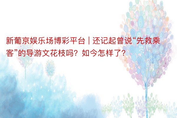 新葡京娱乐场博彩平台 | 还记起曾说“先救乘客”的导游文花枝吗？如今怎样了？