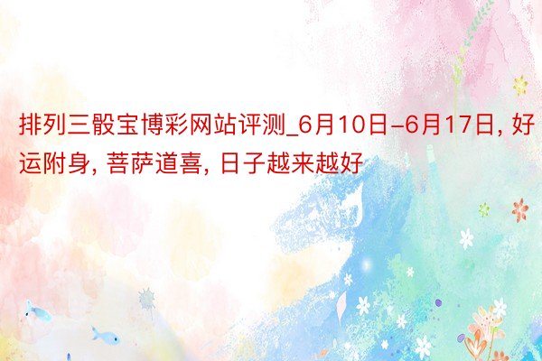 排列三骰宝博彩网站评测_6月10日-6月17日, 好运附身, 菩萨道喜, 日子越来越好