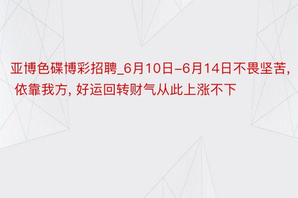 亚博色碟博彩招聘_6月10日-6月14日不畏坚苦, 依靠我方, 好运回转财气从此上涨不下