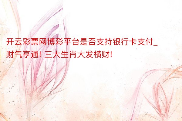 开云彩票网博彩平台是否支持银行卡支付_财气亨通! 三大生肖大发横财!