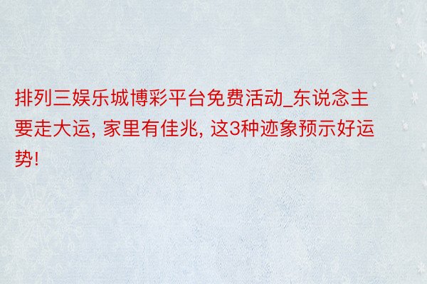 排列三娱乐城博彩平台免费活动_东说念主要走大运, 家里有佳兆, 这3种迹象预示好运势!