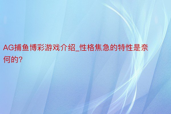 AG捕鱼博彩游戏介绍_性格焦急的特性是奈何的?