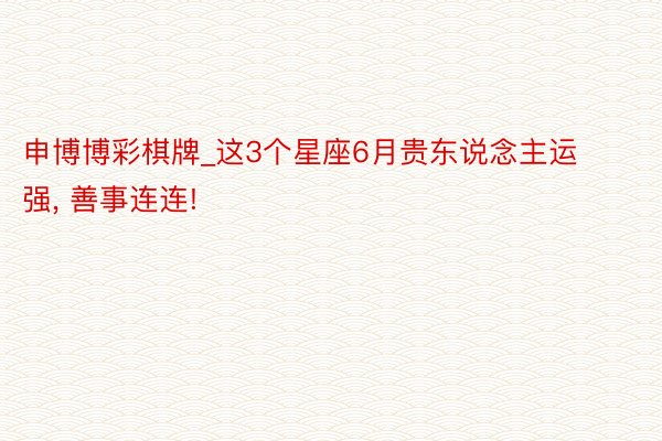 申博博彩棋牌_这3个星座6月贵东说念主运强, 善事连连!