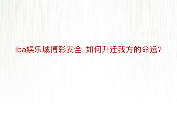 iba娱乐城博彩安全_如何升迁我方的命运?