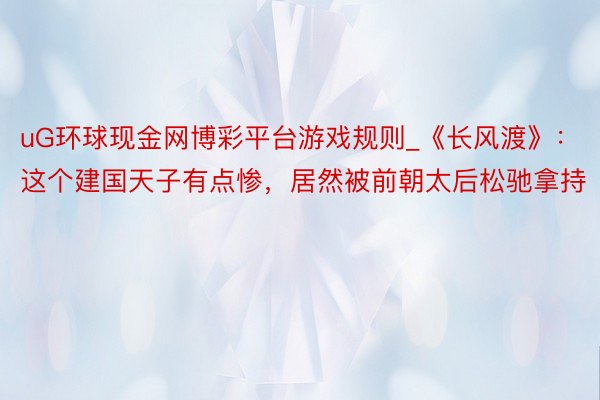 uG环球现金网博彩平台游戏规则_《长风渡》：这个建国天子有点惨，居然被前朝太后松驰拿持