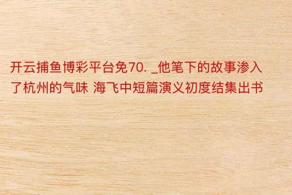 开云捕鱼博彩平台免70. _他笔下的故事渗入了杭州的气味 海飞中短篇演义初度结集出书
