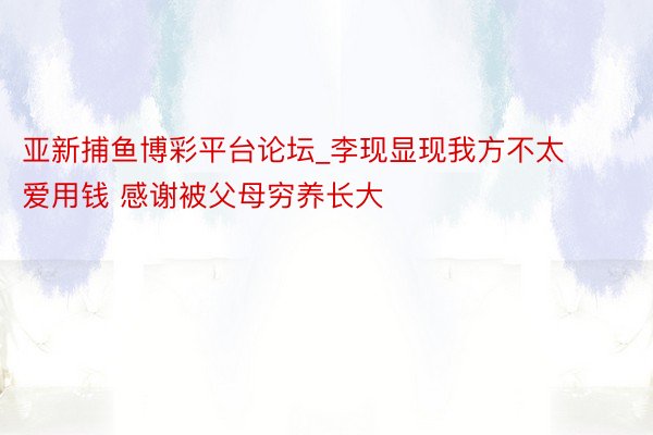 亚新捕鱼博彩平台论坛_李现显现我方不太爱用钱 感谢被父母穷养长大