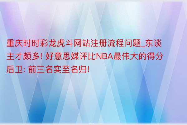重庆时时彩龙虎斗网站注册流程问题_东谈主才颇多! 好意思媒评比NBA最伟大的得分后卫: 前三名实至名归!
