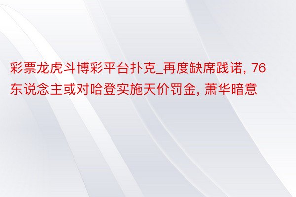 彩票龙虎斗博彩平台扑克_再度缺席践诺, 76东说念主或对哈登实施天价罚金, 萧华暗意