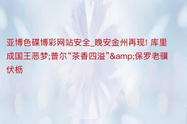 亚博色碟博彩网站安全_晚安金州再现! 库里成国王恶梦;普尔“茶香四溢”&保罗老骥伏枥