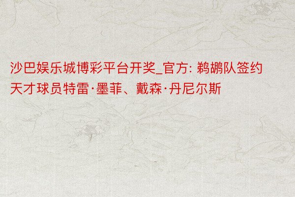沙巴娱乐城博彩平台开奖_官方: 鹈鹕队签约天才球员特雷·墨菲、戴森·丹尼尔斯