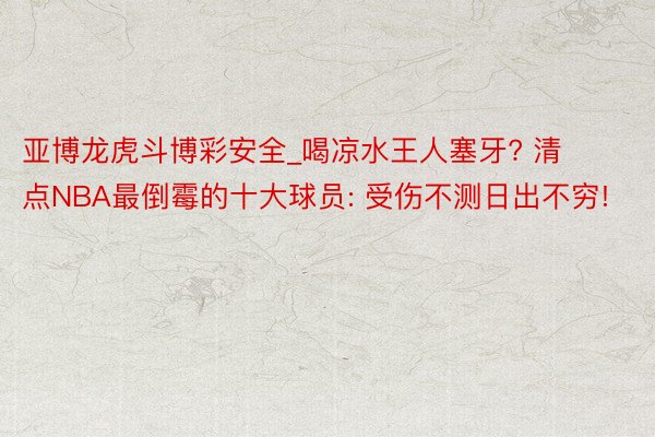 亚博龙虎斗博彩安全_喝凉水王人塞牙? 清点NBA最倒霉的十大球员: 受伤不测日出不穷!