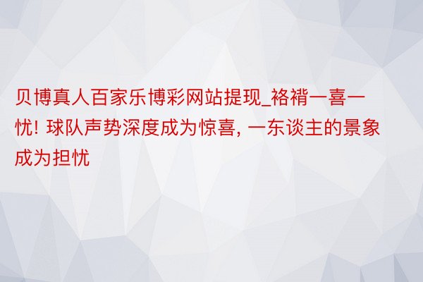 贝博真人百家乐博彩网站提现_袼褙一喜一忧! 球队声势深度成为惊喜, 一东谈主的景象成为担忧