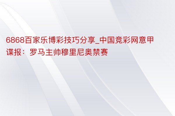 6868百家乐博彩技巧分享_中国竞彩网意甲谍报：罗马主帅穆里尼奥禁赛