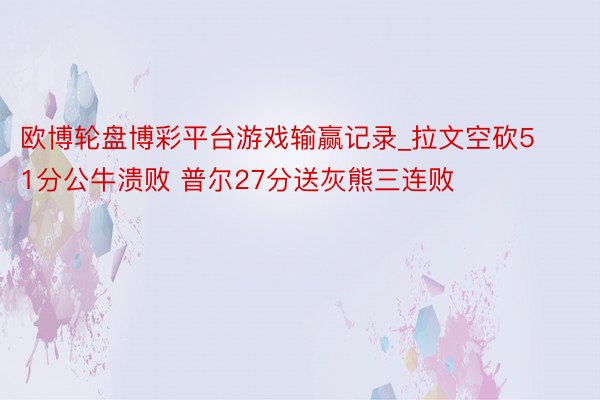 欧博轮盘博彩平台游戏输赢记录_拉文空砍51分公牛溃败 普尔27分送灰熊三连败