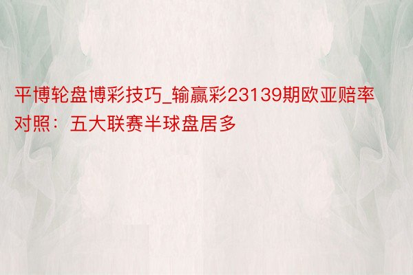 平博轮盘博彩技巧_输赢彩23139期欧亚赔率对照：五大联赛半球盘居多