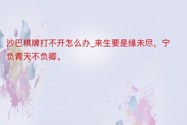 沙巴棋牌打不开怎么办_来生要是缘未尽，宁负青天不负卿。