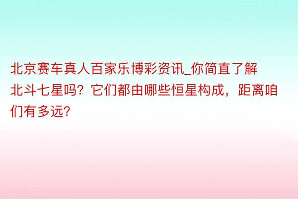 北京赛车真人百家乐博彩资讯_你简直了解北斗七星吗？它们都由哪些恒星构成，距离咱们有多远？