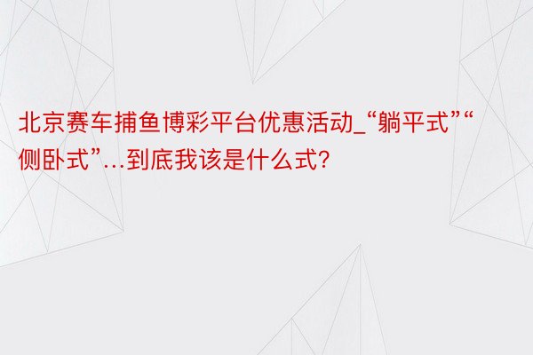 北京赛车捕鱼博彩平台优惠活动_“躺平式”“侧卧式”…到底我该是什么式？