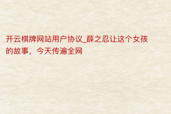 开云棋牌网站用户协议_薛之忍让这个女孩的故事，今天传遍全网