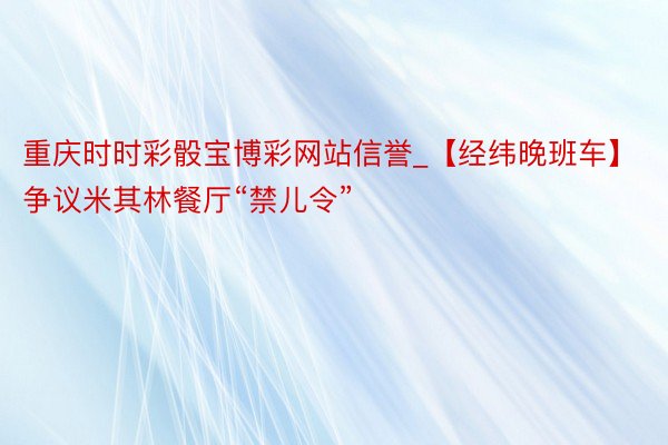重庆时时彩骰宝博彩网站信誉_【经纬晚班车】争议米其林餐厅“禁儿令”