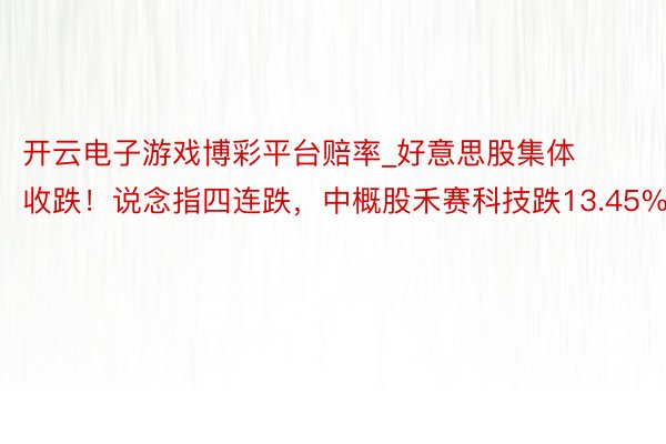 开云电子游戏博彩平台赔率_好意思股集体收跌！说念指四连跌，中概股禾赛科技跌13.45%