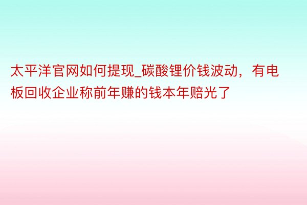 太平洋官网如何提现_碳酸锂价钱波动，有电板回收企业称前年赚的钱本年赔光了