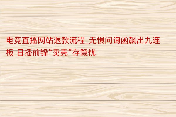 电竞直播网站退款流程_无惧问询函飙出九连板 日播前锋“卖壳”存隐忧