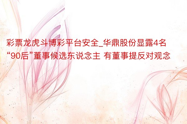 彩票龙虎斗博彩平台安全_华鼎股份显露4名“90后”董事候选东说念主 有董事提反对观念
