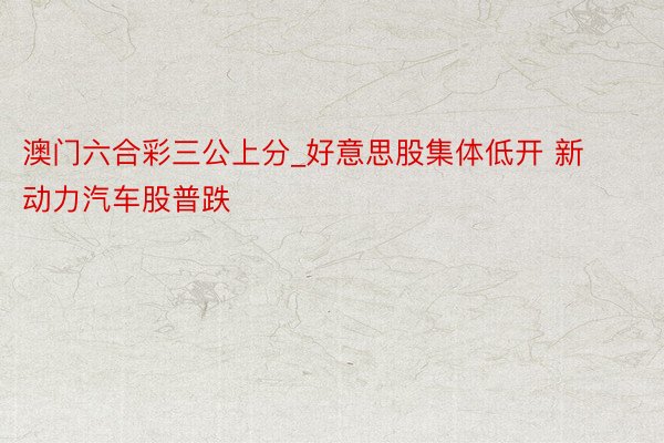 澳门六合彩三公上分_好意思股集体低开 新动力汽车股普跌