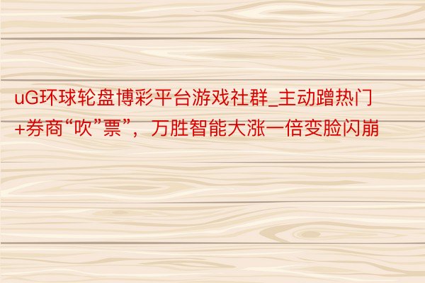 uG环球轮盘博彩平台游戏社群_主动蹭热门+券商“吹”票”，万胜智能大涨一倍变脸闪崩