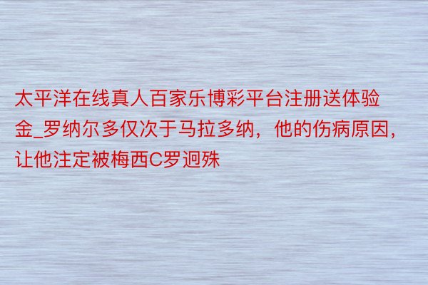 太平洋在线真人百家乐博彩平台注册送体验金_罗纳尔多仅次于马拉多纳，他的伤病原因，让他注定被梅西C罗迥殊