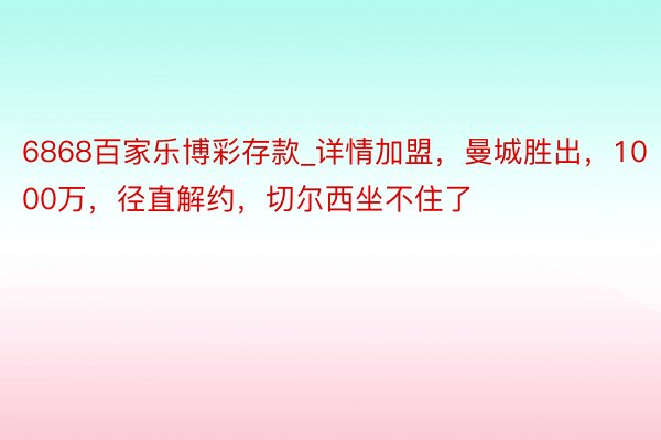 6868百家乐博彩存款_详情加盟，曼城胜出，1000万，径直解约，切尔西坐不住了