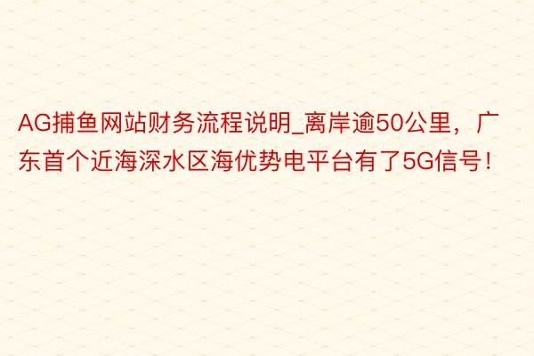 AG捕鱼网站财务流程说明_离岸逾50公里，广东首个近海深水区海优势电平台有了5G信号！