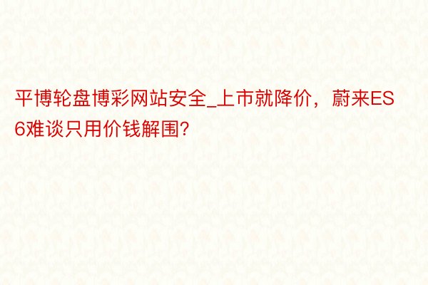 平博轮盘博彩网站安全_上市就降价，蔚来ES6难谈只用价钱解围？