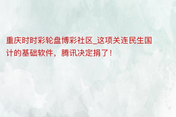 重庆时时彩轮盘博彩社区_这项关连民生国计的基础软件，腾讯决定捐了！