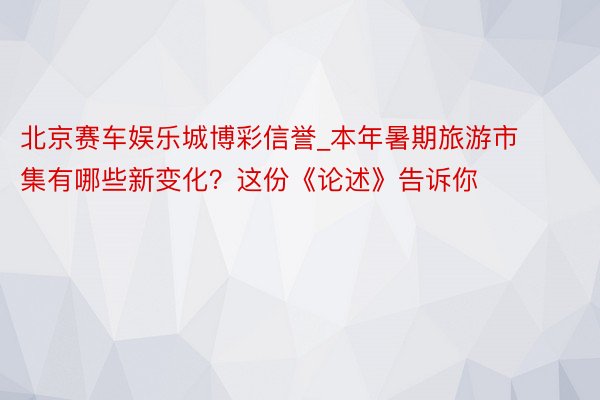 北京赛车娱乐城博彩信誉_本年暑期旅游市集有哪些新变化？这份《论述》告诉你