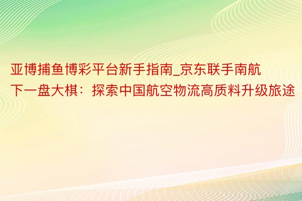 亚博捕鱼博彩平台新手指南_京东联手南航下一盘大棋：探索中国航空物流高质料升级旅途