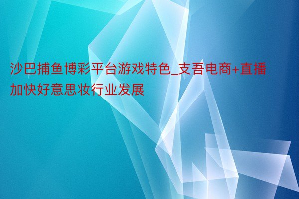沙巴捕鱼博彩平台游戏特色_支吾电商+直播加快好意思妆行业发展