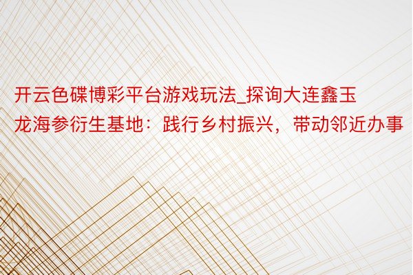 开云色碟博彩平台游戏玩法_探询大连鑫玉龙海参衍生基地：践行乡村振兴，带动邻近办事