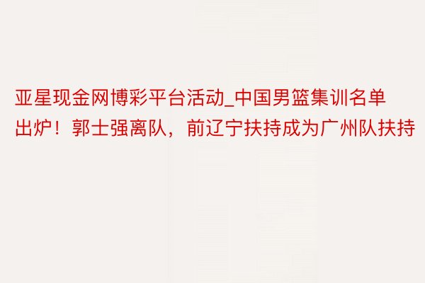 亚星现金网博彩平台活动_中国男篮集训名单出炉！郭士强离队，前辽宁扶持成为广州队扶持