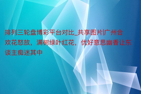 排列三轮盘博彩平台对比_共享图片|广州合欢花怒放，满树绿叶红花，优好意思幽香让东谈主痴迷其中